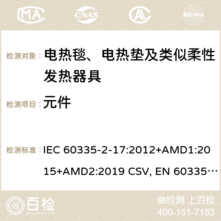 元件 IEC 60335-2-17 家用和类似用途电器的安全 电热毯、电热垫及类似柔性发热器具的特殊要求 :2012+AMD1:2015+AMD2:2019 CSV, EN 60335-2-17:2013+A11:2019+A1:2020 Cl.24