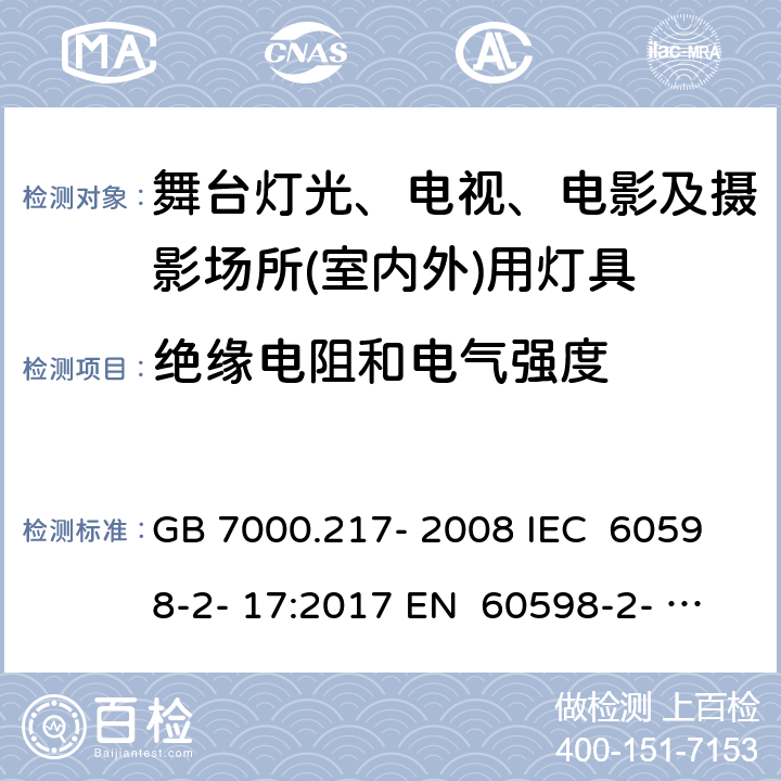 绝缘电阻和电气强度 灯具 第2-17部分：特殊要求 舞台灯光、电视、电影及摄影场所（室内外）用灯具 GB 7000.217- 2008 IEC 60598-2- 17:2017 EN 60598-2- 17:1989+A2:19 91 EN 60598-2- 17:2018 BS EN 60598-2-17:1989+A2:1991 BS EN IEC 60598-2-17:2018 AS/NZS 60598.2.17:2019 14