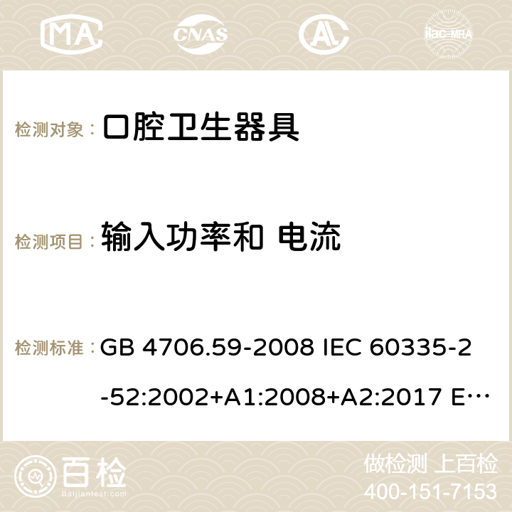 输入功率和 电流 家用和类似用途电器的安全 第2-52部分: 口腔卫生器具的特殊要求 GB 4706.59-2008 IEC 60335-2-52:2002+A1:2008+A2:2017 EN 60335-2-52:2003+A1:2008+A11:2010+A12:2019 BS EN 60335-2-52:2003+A1:2008+A11:2010+A12:2019 AS/NZS 60335.2.52:2018 10