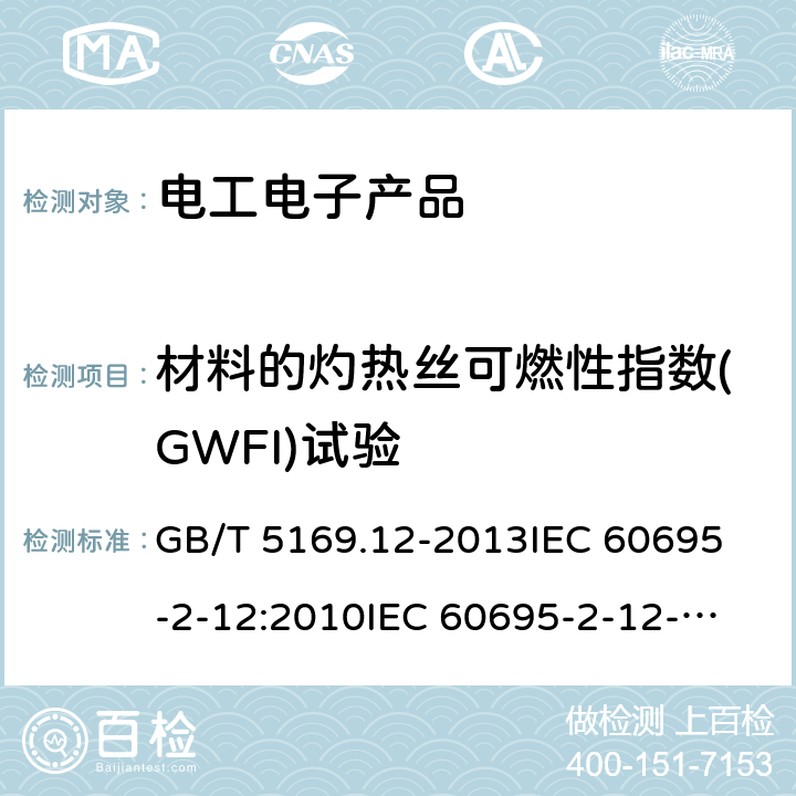 材料的灼热丝可燃性指数(GWFI)试验 《电工电子产品着火危险试验 第12部分：灼热丝/热丝基本试验方法 材料的灼热丝可燃性指数(GWFI)试验方法》 GB/T 5169.12-2013
IEC 60695-2-12:2010
IEC 60695-2-12-2014