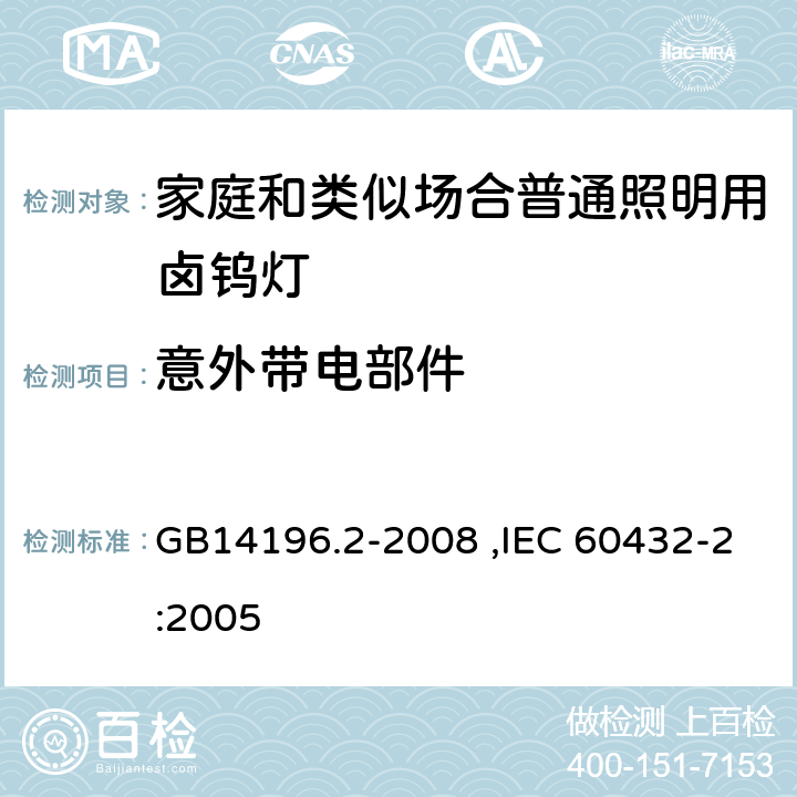 意外带电部件 白炽灯安全要求第2部分：家庭和类似场合普通照明用卤钨灯 GB14196.2-2008 ,IEC 60432-2:2005 2.7 