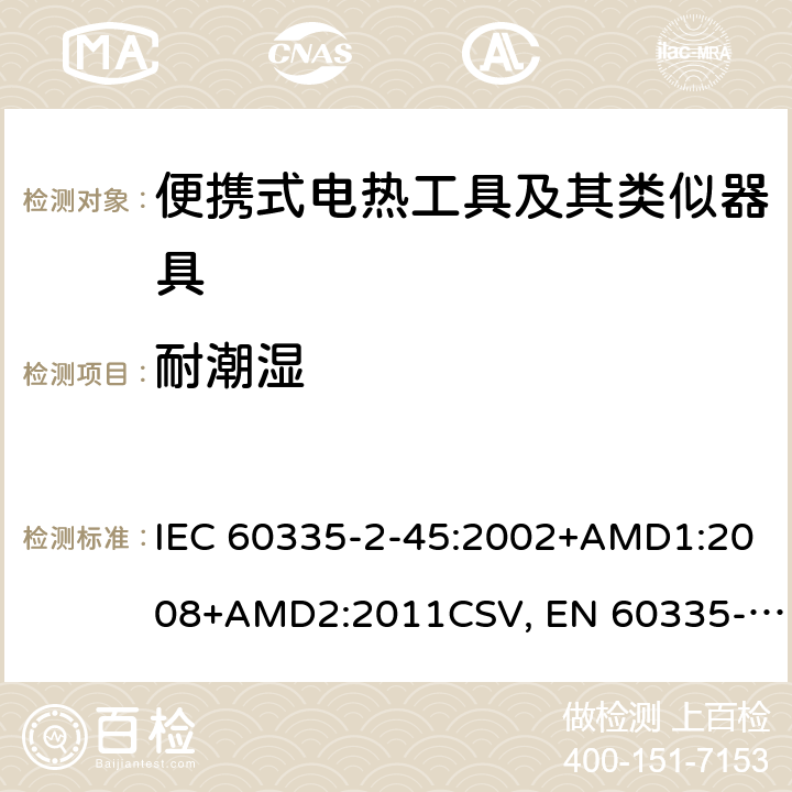 耐潮湿 家用和类似用途电器的安全 便携式电热工具及其类似器具的特殊要求 IEC 60335-2-45:2002+AMD1:2008+AMD2:2011CSV, EN 60335-2-45:2002+A1:2008+A2:2012 Cl.15