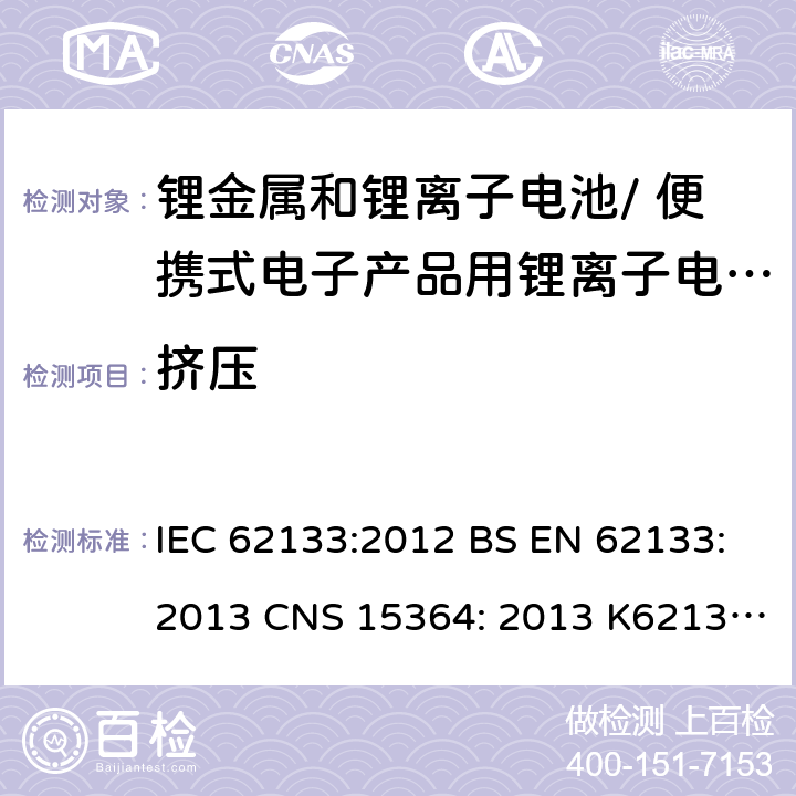 挤压 用于便携式产品中含碱性或其他非酸性电解质的便携式密封蓄电池和单体蓄电池组的安全性要求 IEC 62133:2012 BS EN 62133:2013 CNS 15364: 2013 K62133: (2012-07) 7.3.6/ 8.3.5