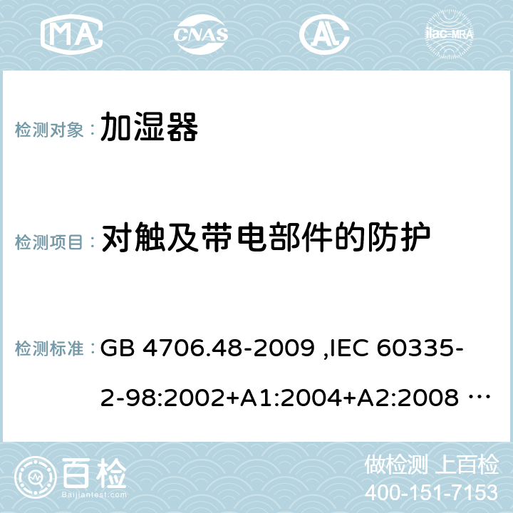 对触及带电部件的防护 家用和类似用途电器的安全 加湿器的特殊要求 GB 4706.48-2009 ,IEC 60335-2-98:2002+A1:2004+A2:2008 ,EN 60335-2-98:2003+A1:2005+A2:2008 8