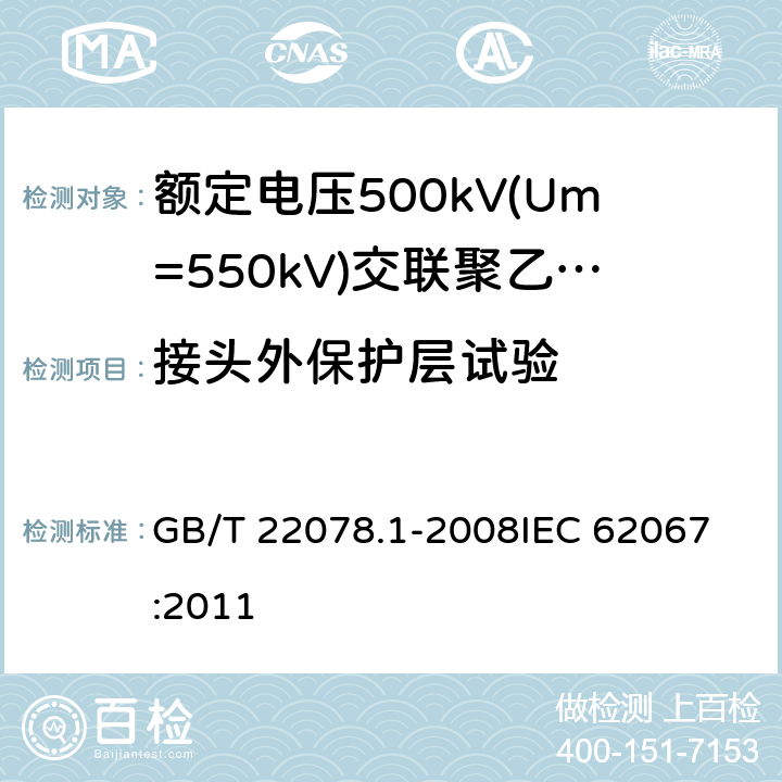 接头外保护层试验 额定电压500kV(Um=550kV)交联聚乙烯绝缘电力电缆及其附件 第1部分: 额定电压500kV(Um=550kV)交联聚乙烯绝缘电力电缆及其附件 试验方法和要求 GB/T 22078.1-2008
IEC 62067:2011 附录D