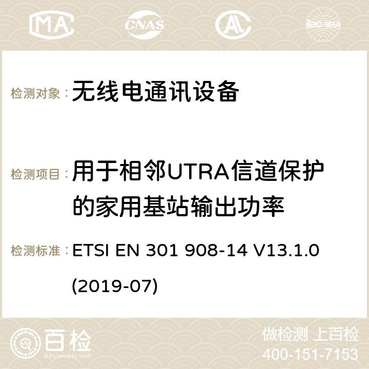 用于相邻UTRA信道保护的家用基站输出功率 IMT蜂窝网络； 无线电频谱协调欧洲协调标准； 第14部分：演进的通用陆地无线接入（E-UTRA）基站（BS） ETSI EN 301 908-14 V13.1.0 (2019-07) 4.2.17