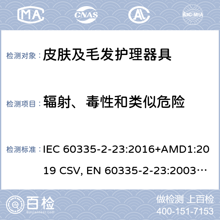 辐射、毒性和类似危险 家用和类似用途电器的安全 皮肤及毛发护理器具的特殊要求 IEC 60335-2-23:2016+AMD1:2019 CSV, EN 60335-2-23:2003+A1:2008+A11:2010+A11:2010/AC:2012 +A2:2015 Cl.32