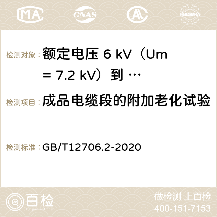 成品电缆段的附加老化试验 额定电压1kV（Um=1.2kV）到35kV（Um=40.5kV）挤包绝缘电力电缆及附件第 2部分：额定电压6kV（Um= 7.2kV）到30kV（Um= 36kV）电缆 GB/T12706.2-2020 19.7