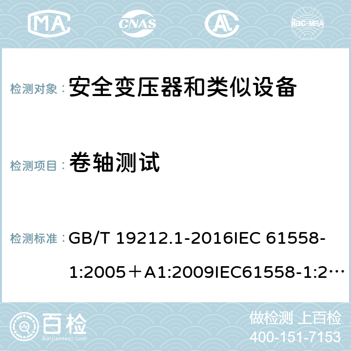 卷轴测试 变压器、电抗器、电源装置及其组合的安全 第1部分：通用要求和试验 GB/T 19212.1-2016IEC 61558-1:2005＋A1:2009IEC61558-1:2017EN 61558-1:2005+A1:2009 EN IEC 61558-1:2019AS/NZS 61558.1:2008+A1:2009+A2:2015AS/NZS 61558.1:2018 26.3.3