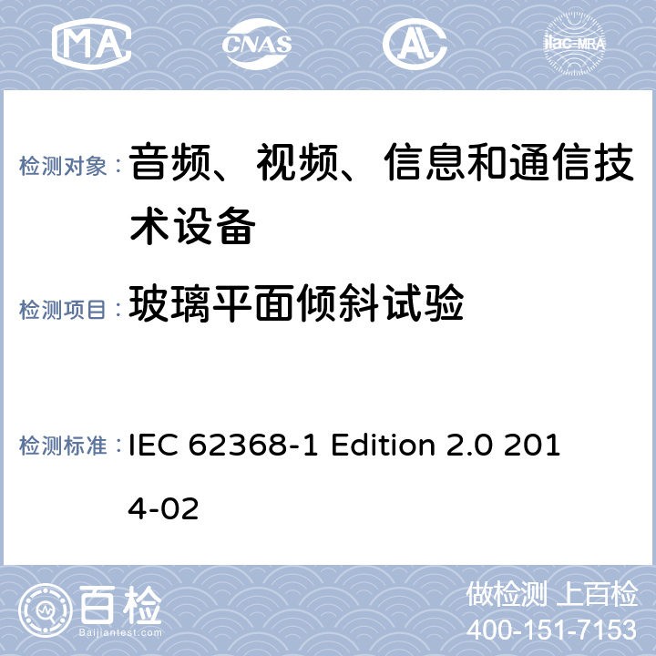 玻璃平面倾斜试验 音频、视频、信息和通信技术设备 第1部分：安全要求 IEC 62368-1 Edition 2.0 2014-02 8.6.4