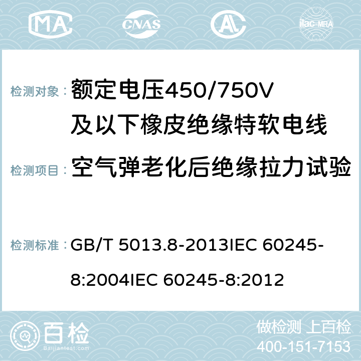 空气弹老化后绝缘拉力试验 额定电压450/750V及以下橡皮绝缘电缆 第8部分:特软电线 GB/T 5013.8-2013
IEC 60245-8:2004
IEC 60245-8:2012 表9 第3.3条