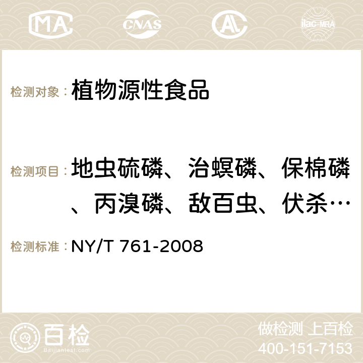 地虫硫磷、治螟磷、保棉磷、丙溴磷、敌百虫、伏杀硫磷、甲基硫环磷、磷胺、硫环磷、灭线磷、水胺硫磷、特丁硫磷、亚胺硫磷、对硫磷、甲胺磷、倍硫磷、氧乐果、杀扑磷、毒死蜱、敌敌畏、乐果、甲基对硫磷、乙酰甲胺磷、二嗪磷 NY/T 761-2008 蔬菜和水果中有机磷、有机氯、拟除虫菊酯和氨基甲酸酯类农药多残留的测定