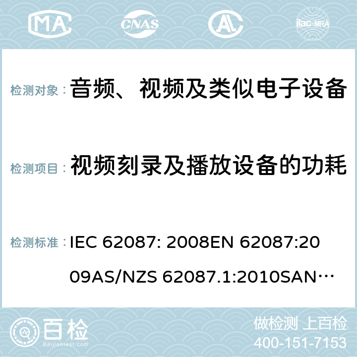 视频刻录及播放设备的功耗 IEC 62087:2008 音频、视频及类似电子设备的功耗测量 IEC 62087: 2008
EN 62087:2009
AS/NZS 62087.1:2010
SANS 62087:2010
SANS 941：2014 7