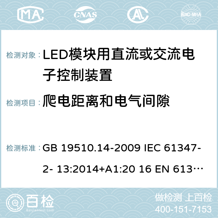 爬电距离和电气间隙 灯的控制装置 第14部分：LED模块用直流或交流电子控制装置的特殊要求 GB 19510.14-2009 IEC 61347-2- 13:2014+A1:20 16 EN 61347- 2- 13:2014+A1:20 17 BS EN 61347-2-13:2014+A1:2017 AS/NZS IEC 61347.2.13:20 13 AS 61347.2.13:2018 18