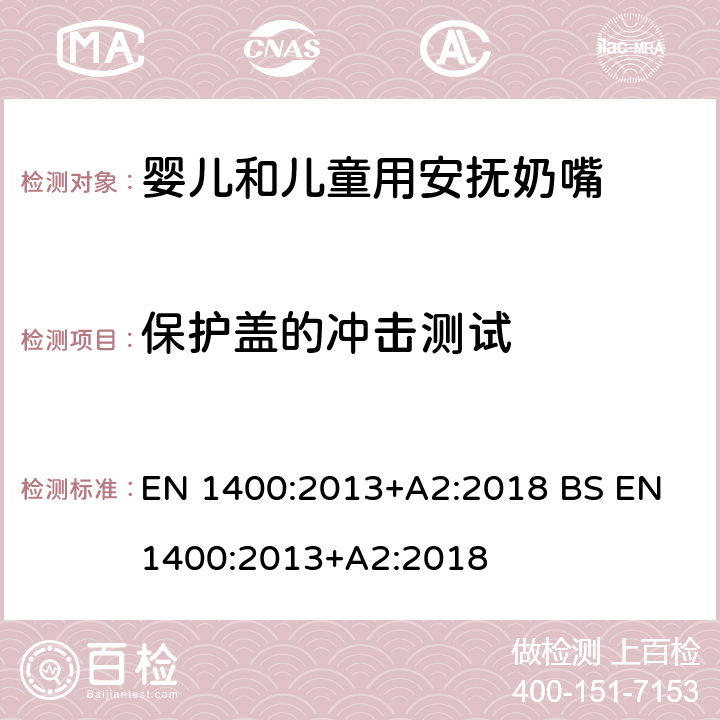 保护盖的冲击测试 BS EN 1400:2013 儿童使用和护理用品-婴儿和儿童用安抚奶嘴安全要求及测试方法 EN 1400:2013+A2:2018 +A2:2018 11.7