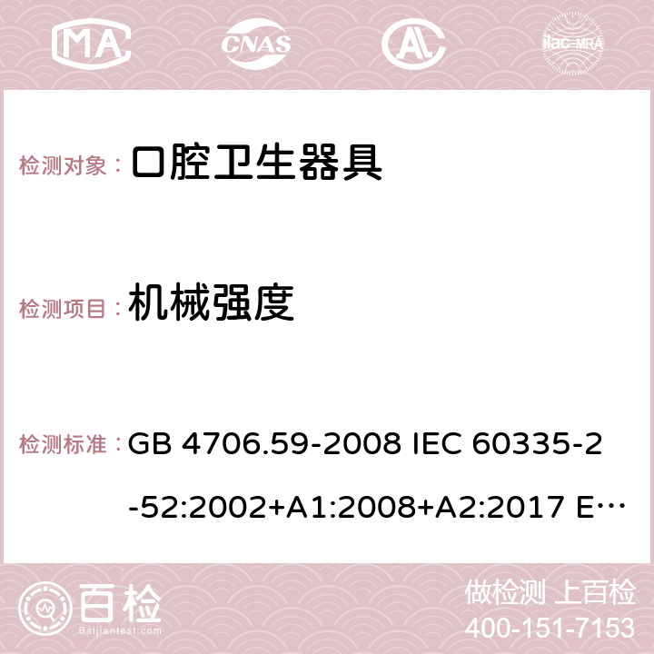 机械强度 家用和类似用途电器的安全 第2-52部分: 口腔卫生器具的特殊要求 GB 4706.59-2008 IEC 60335-2-52:2002+A1:2008+A2:2017 EN 60335-2-52:2003+A1:2008+A11:2010+A12:2019 BS EN 60335-2-52:2003+A1:2008+A11:2010+A12:2019 AS/NZS 60335.2.52:2018 21