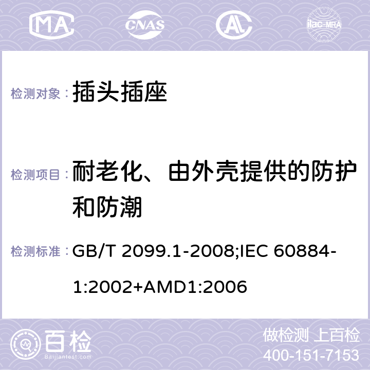耐老化、由外殼提供的防護(hù)和防潮 家用和類似用途插頭插座 第1部分：通用要求 GB/T 2099.1-2008;IEC 60884-1:2002+AMD1:2006 16
