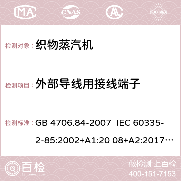 外部导线用接线端子 家用和类似用途电器的安全 织物蒸汽机的特殊要求 GB 4706.84-2007 IEC 60335-2-85:2002+A1:20 08+A2:2017 EN 60335-2- 85:2003+A1:20 08+A11:2018+A2:2020 BS EN 60335-2-85:2003+A1:2008+A11:2018+A2:2020 AS/NZS 60335.2.85:2018 26