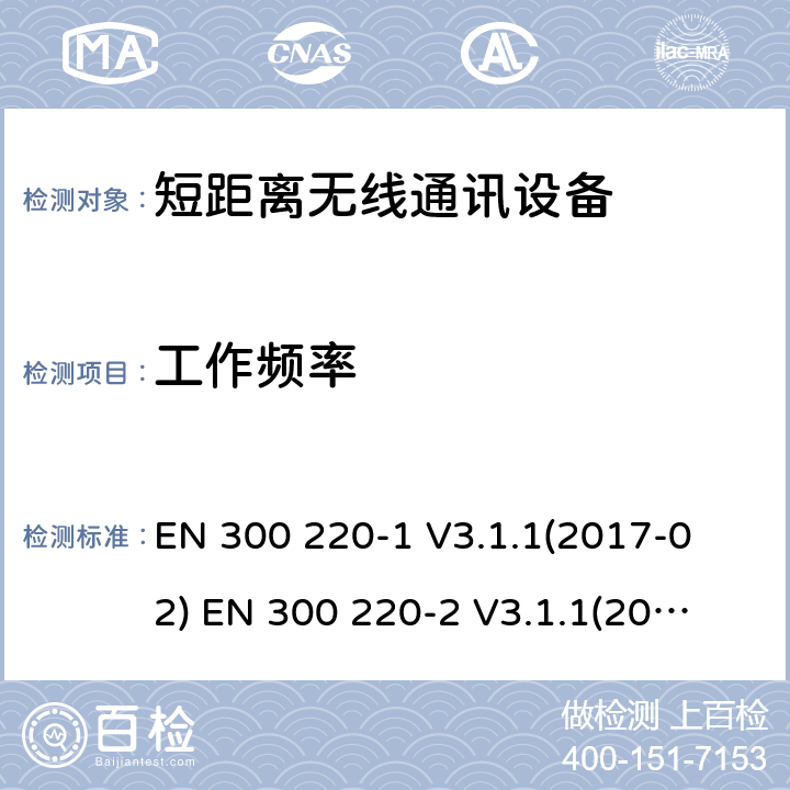 工作頻率 短距離無線通訊設備，被用于25MHz到1GHz頻率范圍內和最大功率是500mW以下的無線設備，第1部分:技術特性和測試方法第2部分:含RED指令第3.2條項下主要要求的EN協調標準 
EN 300 220-1 V3.1.1(2017-02) 
EN 300 220-2 V3.1.1(2017-02) 4.2.1