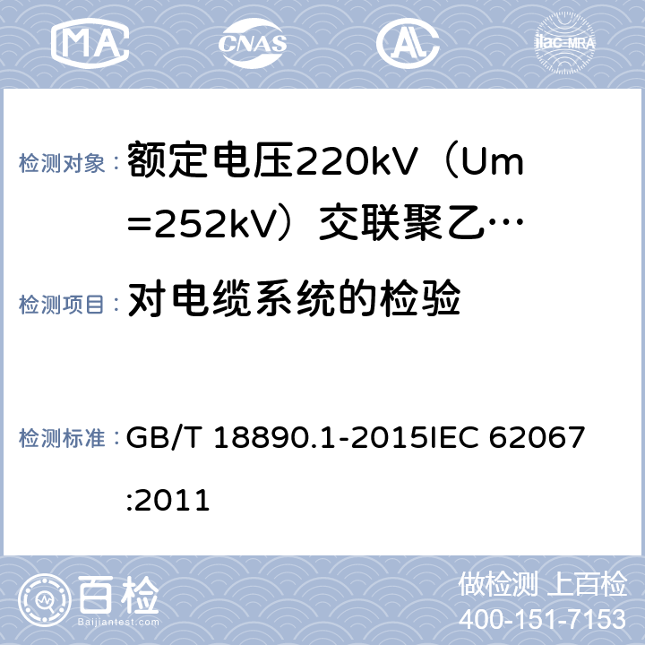 对电缆系统的检验 额定电压220kV（Um=252kV）交联聚乙烯绝缘电力电缆及其附件 第1部分：试验方法和要求 GB/T 18890.1-2015
IEC 62067:2011 12.4.8,13.2.6