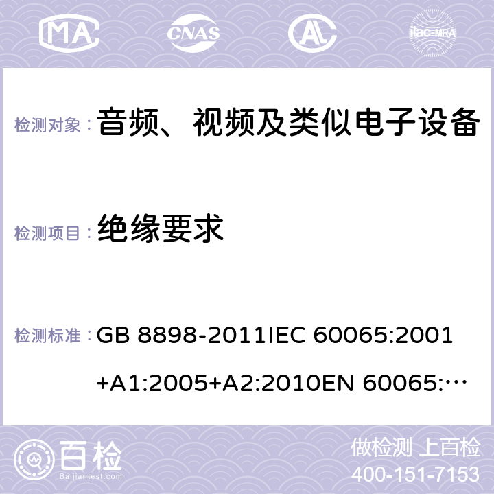 绝缘要求 音频、视频及类似电子设备 安全要求 GB 8898-2011
IEC 60065:2001+A1:2005+A2:2010
EN 60065:2002+A1:2006+A11:2008+A2:2010+A12:2011
AS/NZS 60065:2012
AS/NZS 60065:2003+A1:2008
IEC 60065:2014
EN 60065:2014 10