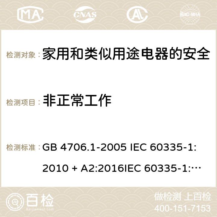 非正常工作 家用和类似用途电器的安全第一部分:通用要求 GB 4706.1-2005 IEC 60335-1:2010 + A2:2016IEC 60335-1:2010+AMD1:2013 CSVIEC 60335-1:2010IEC 60335-1:2001IEC 60335-1:2001/AMD1:2004IEC 60335-1:2001/AMD2:2006EN 60335-1:2012 + A11:2014+ A13:2017+ A1:2019 + A14:2019 + A2:2019 19