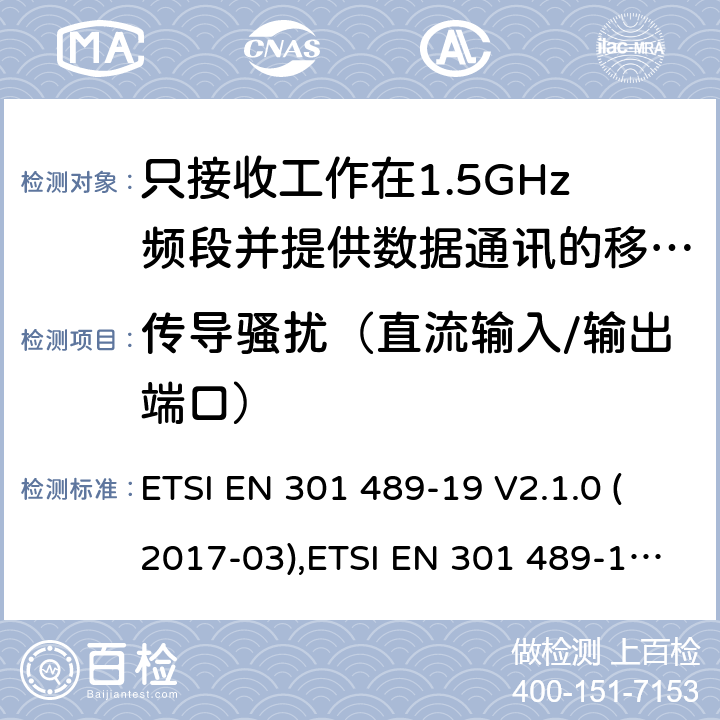 传导骚扰（直流输入/输出端口） 电磁兼容性和无线电频谱事件（ERM） - 无线电设备和服务的电磁兼容标准 - 通用技术要求 无线电设备和服务的电磁兼容标准-电磁兼容性和无线频谱物质(ERM)；无线设备和业务的电磁兼容标准；第19部分：只接收工作在1.5GHz频段并提供数据通讯的移动地球站的特殊要求 ETSI EN 301 489-19 V2.1.0 (2017-03),ETSI EN 301 489-19 V2.1.1 (2019-04), ETSI EN 301 489-19 V2.2.0 (2020.09) 7.1