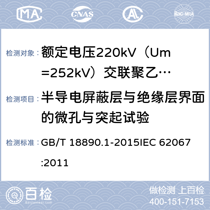 半导电屏蔽层与绝缘层界面的微孔与突起试验 额定电压220kV（Um=252kV）交联聚乙烯绝缘电力电缆及其附件 第1部分：试验方法和要求 GB/T 18890.1-2015
IEC 62067:2011 12.5.11