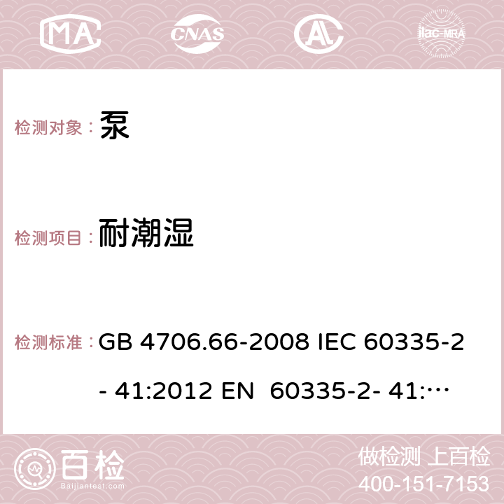 耐潮湿 家用和类似用途电器的安全 第7部分：泵的特殊要求 GB 4706.66-2008 IEC 60335-2- 41:2012 EN 60335-2- 41:2003+A1:20 04+A2:2010 BS EN 60335-2-41:2003+A1:2004+A2:2010 AS/NZS 60335.2.41:20 13+A1:2018 15