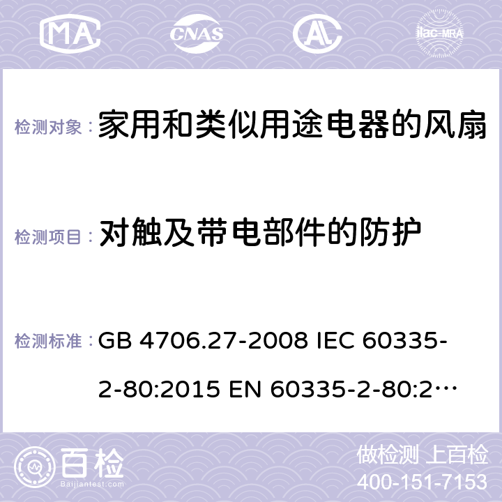 对触及带电部件的防护 家用和类似用途电器的安全 第2部分:风扇的特殊要求 GB 4706.27-2008 
IEC 60335-2-80:2015 
EN 60335-2-80:2003+A1:2004+A2:2009
AS/NZS 60335.2.80:2016 8