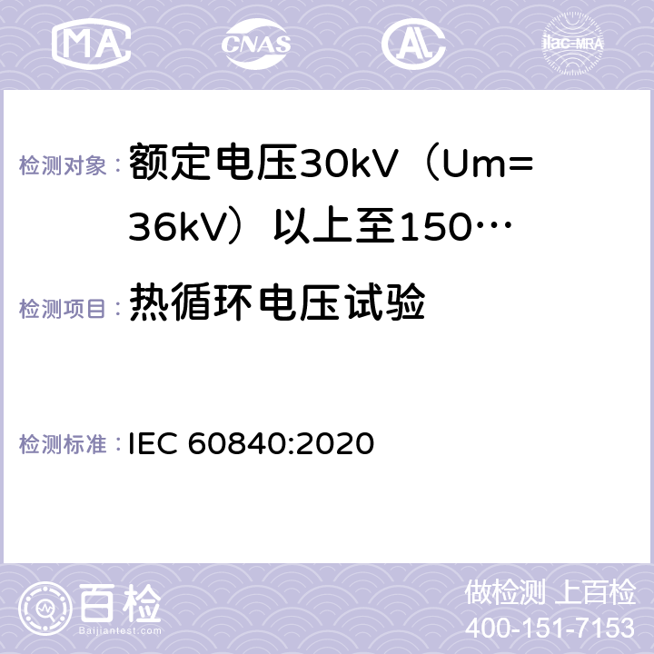 热循环电压试验 额定电压30kV（Um=36kV）以上至150kV（Um=170kV）的挤压绝缘电力电缆及其附件：试验方法和要求 
IEC 60840:2020 12.4.6,13.2.4,13.3.2.3e),14.4c),15.4.2b)