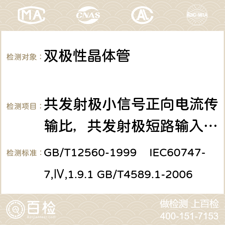 共发射极小信号正向电流传输比，共发射极短路输入阻抗 半导体器件 第10部分：分立器件和集成电路总规范；半导体器件分立器件分规范 GB/T12560-1999 IEC60747-7,Ⅳ,1.9.1 GB/T4589.1-2006 1