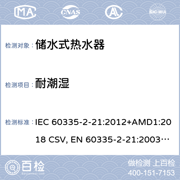 耐潮湿 家用和类似用途电器的安全 储水式热水器的特殊要求 IEC 60335-2-21:2012+AMD1:2018 CSV, EN 60335-2-21:2003+corrigendum Oct.2007+corrigendum Oct.2010+A1:2005+A2:2008 Cl.15