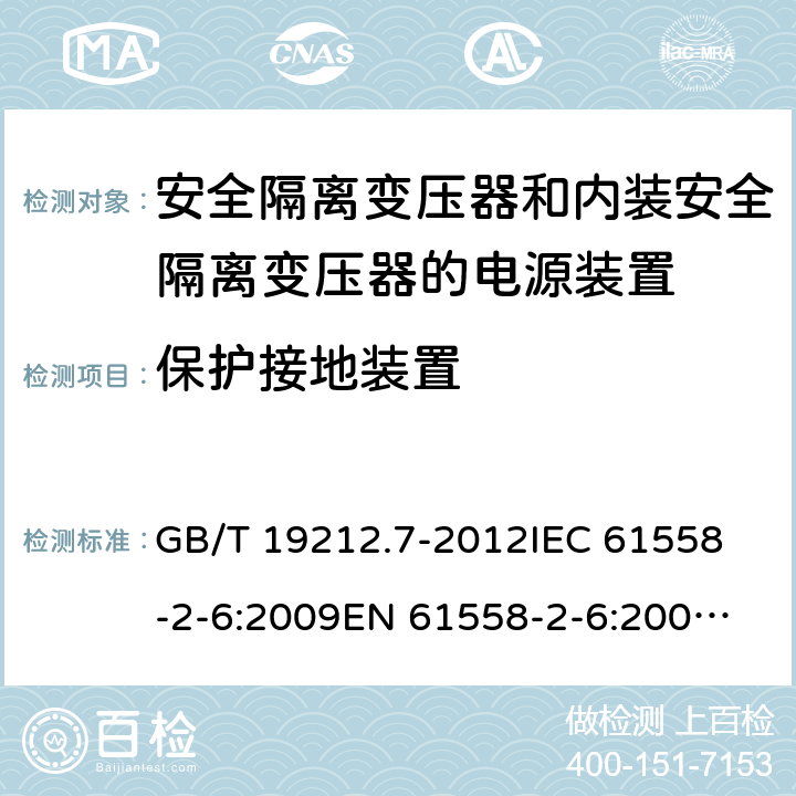 保護(hù)接地裝置 電源電壓為1100V及以下的變壓器、電抗器、電源裝置和類似產(chǎn)品的安全 第7部分：安全隔離變壓器和內(nèi)裝安全隔離變壓器的電源裝置的特殊要求和試驗 GB/T 19212.7-2012
IEC 61558-2-6:2009
EN 61558-2-6:2009
AS/NZS 61558.2.6:2009+A1:2012 24