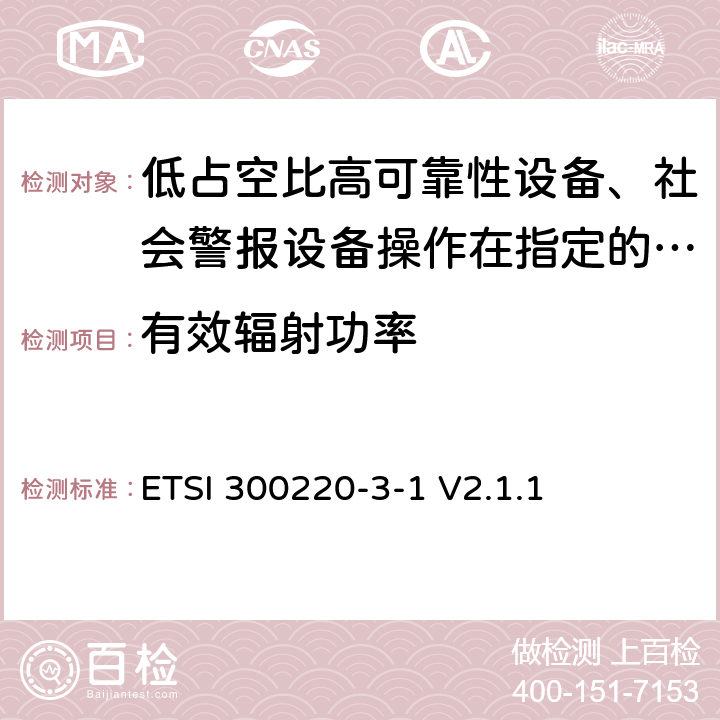 有效辐射功率 《在25 MHz至1 000 MHz频率范围内工作的短距离设备（SRD）;第3-1部分：统一标准覆盖至关重要欧盟指令2014/53 / 3.2条的要求;低占空比高可靠性设备、社会警报设备操作在指定的频率(869.200MHz到869.250MHz)》 ETSI 300220-3-1 V2.1.1 4.2.3