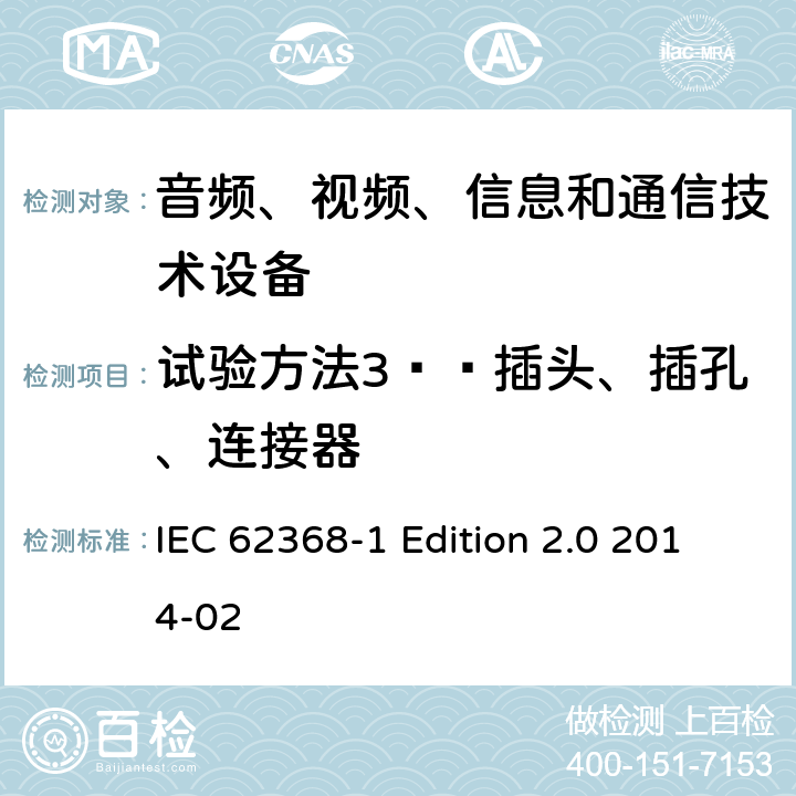 试验方法3——插头、插孔、连接器 音频、视频、信息和通信技术设备 第1部分：安全要求 IEC 62368-1 Edition 2.0 2014-02 Annex V.1.4