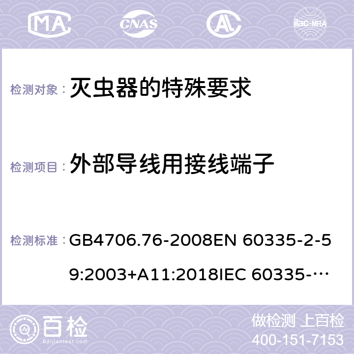 外部導線用接線端子 家用和類似用途電器的安全 滅蟲器的特殊要求 GB4706.76-2008
EN 60335-2-59:2003+A11:2018
IEC 60335-2-59:2002+A1:2006+A2:2009 第26章