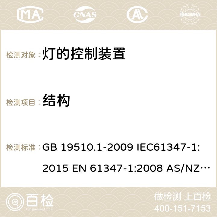 结构 灯的控制装置 第1部分：一般要求和安全要求 GB 19510.1-2009 IEC61347-1:2015 EN 61347-1:2008 AS/NZS 61347.1:2002 IEC 61347-1:2007 IEC 61347-1-2015+Amd 1-2017EN 61347-1-2015 AS/NZS 61347.1-2016+A1-2018 15