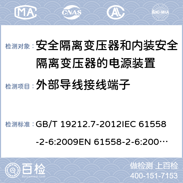 外部導(dǎo)線接線端子 電源電壓為1100V及以下的變壓器、電抗器、電源裝置和類似產(chǎn)品的安全 第7部分：安全隔離變壓器和內(nèi)裝安全隔離變壓器的電源裝置的特殊要求和試驗 GB/T 19212.7-2012
IEC 61558-2-6:2009
EN 61558-2-6:2009
AS/NZS 61558.2.6:2009+A1:2012 23