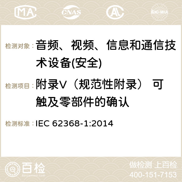 附录V（规范性附录） 可触及零部件的确认 音频、视频、信息和通信技术设备第1 部分：安全要求 IEC 62368-1:2014 附录V