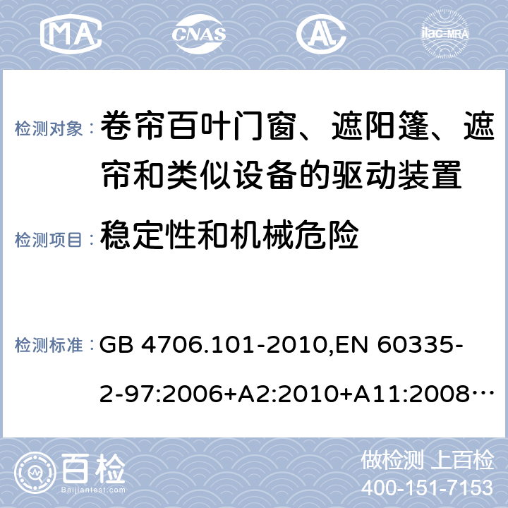 稳定性和机械危险 家用和类似用途电器的安全 卷帘百叶门窗、遮阳篷、遮帘和类似设备的驱动装置的特殊要求 GB 4706.101-2010,
EN 60335-2-97:2006+A2:2010+A11:2008+A12:2015 
IEC 60335-2-97:2002+ A1:2004+A2:2008 IEC 60335-2-97:2016 20