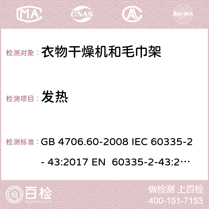 发热 家用和类似用途电器的安全衣物干燥机和毛巾架的特殊要求 GB 4706.60-2008 IEC 60335-2- 43:2017 EN 60335-2-43:2003+A1:20 06+A2:2008 BS EN 60335-2-43:2003+A1:2006+A2:2008 AS/NZS 60335.2.43:2018 11