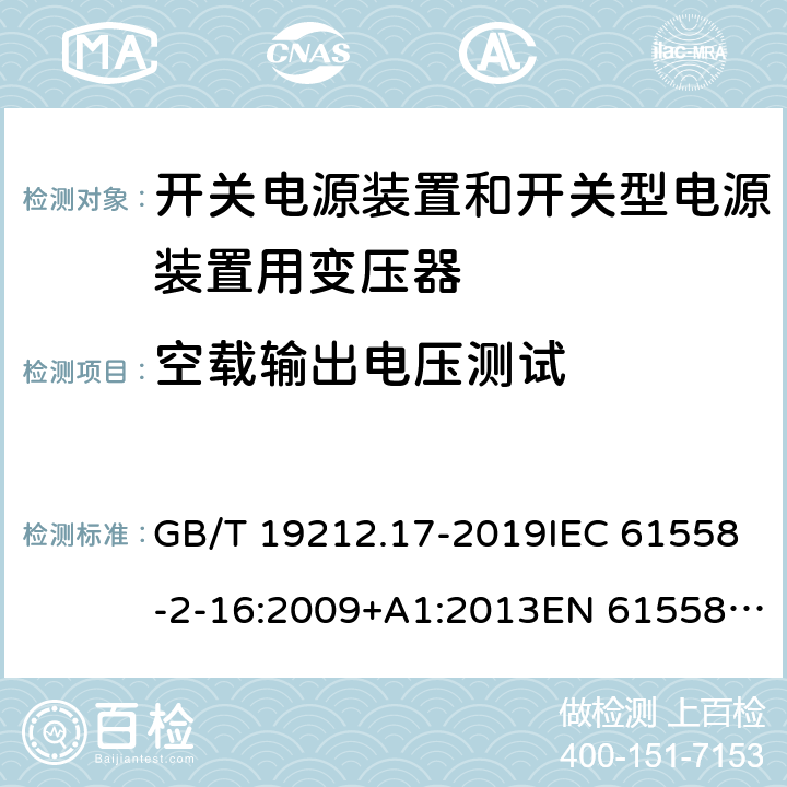 空载输出电压测试 电源电压为1 100V及以下的变压器、电抗器、电源装置和类似产品的安全 第17部分：开关电源装置和开关型电源装置用变压器的特殊要求和试验 GB/T 19212.17-2019IEC 61558-2-16:2009+A1:2013EN 61558-2-16:2009+A1:2013AS/NZS 61558.2.16:2010+A1:2010+A2:2012+A3:2014 12.101