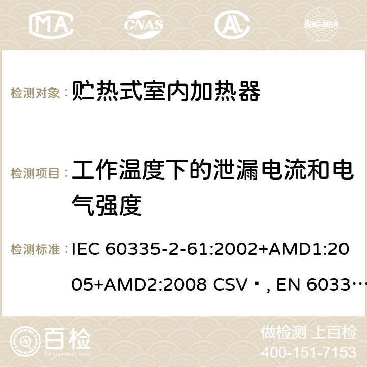 工作温度下的泄漏电流和电气强度 家用和类似用途电器的安全 贮热式室内加热器的特殊要求 IEC 60335-2-61:2002+AMD1:2005+AMD2:2008 CSV , EN 60335-2-61:2003+A1:2005+A2:2008 Cl.13