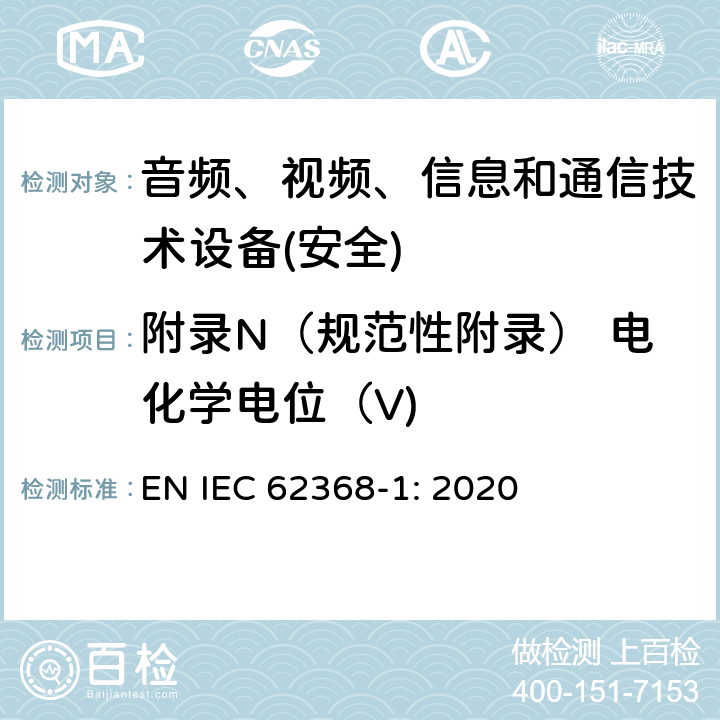 附录N（规范性附录） 电化学电位（V) 音频、视频、信息和通信技术设备第1 部分：安全要求 EN IEC 62368-1: 2020 附录N