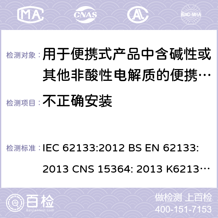 不正确安装 用于便携式产品中含碱性或其他非酸性电解质的便携式密封蓄电池和单体蓄电池组的安全性要求 IEC 62133:2012 BS EN 62133:2013 CNS 15364: 2013 K62133: (2012-07) 7.3.1