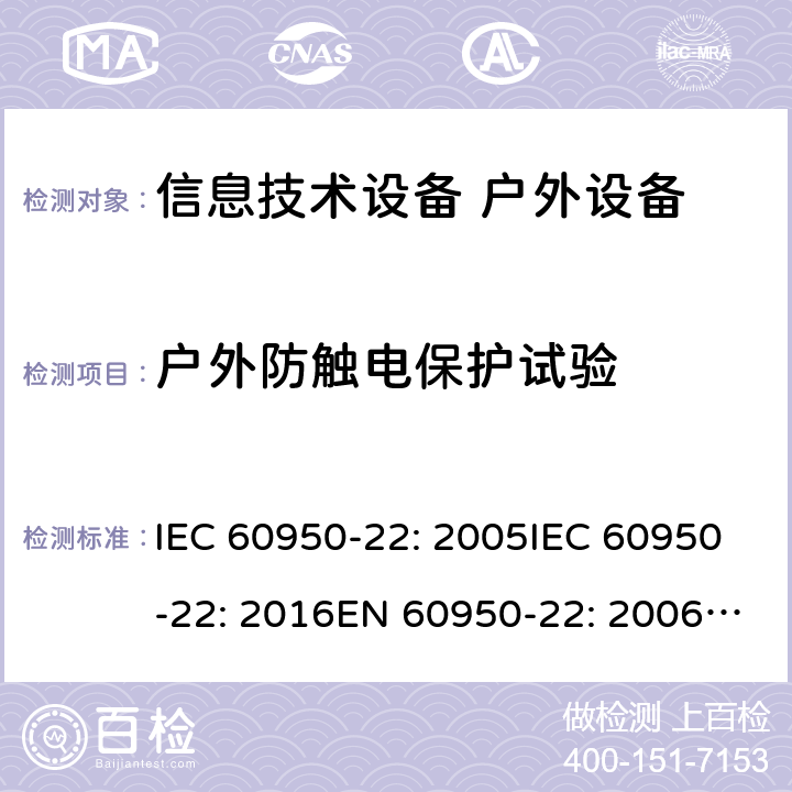 户外防触电保护试验 信息技术设备 - 安全 - 第22部分: 户外设备 IEC 60950-22: 2005IEC 60950-22: 2016EN 60950-22: 2006+ A11:2008EN 60950-22: 2017 6