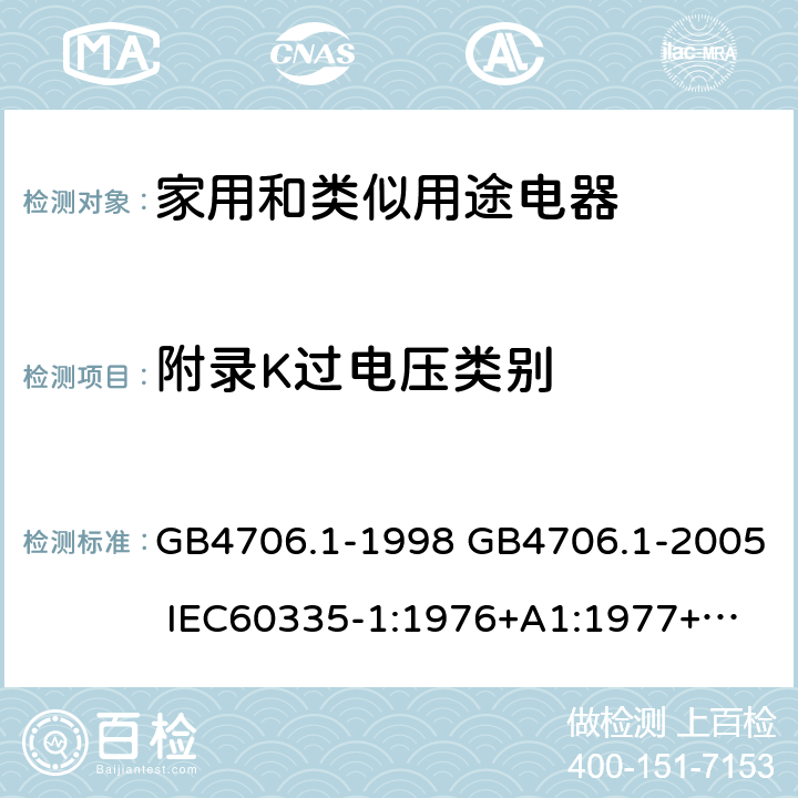 附录K过电压类别 家用和类似用途电器的安全 第一部分：通用要求 GB4706.1-1998 GB4706.1-2005 
IEC60335-1:1976+A1:1977+A2:1979+A3:1982+A4:1984+A5:1986+A6:1988 
IEC60335-1:1991+A1:1994
IEC60335-1:2001+A1：2004+A2：2006
 IEC60335-1:2010 IEC 60335-1:2010+A1:2013 EN 60335-1:2012
AS/NZS 60335.1:2011+A1:2012+A2:2014
 JIS C 9335-1:2014 附录K