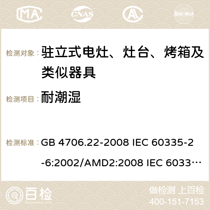 耐潮湿 家用和类似用途电器安全–第2-6部分: 驻立式电灶、灶台、烤箱及类似器具的特殊要 GB 4706.22-2008 IEC 60335-2-6:2002/AMD2:2008 IEC 60335-2-6:2014 IEC 60335-2-6:2014/AMD1:2018 EN 60335-2-6:2015 EN 60335-2-6:2015/AMD1:2020 15