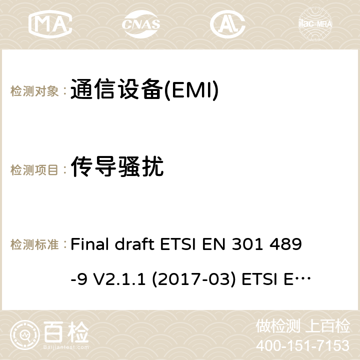 传导骚扰 电磁兼容性和无线电频谱管理（ERM）；电磁兼容性（EMC）无线电设备和服务标准；9部分：无线话筒的特定条件下，类似的无线电频率（RF）音频连接设备、无线音频和耳机监听设备 Final draft ETSI EN 301 489-9 V2.1.1 (2017-03) ETSI EN 301 489-9 V1.4.1 (2007-11) ETSI EN 301 489-9 V2.1.1 (2019-04) 7.1